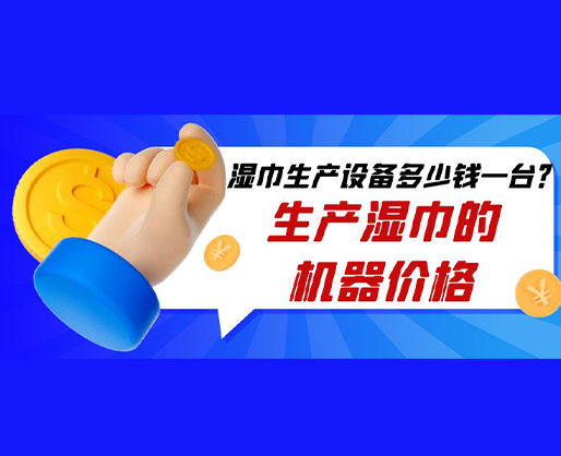 濕巾生產(chǎn)設(shè)備多少錢一臺(tái)？生產(chǎn)濕巾的機(jī)器價(jià)格