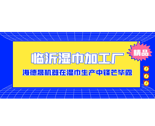 臨沂濕巾加工廠-海德晟機(jī)器在濕巾生產(chǎn)中鋒芒畢露！