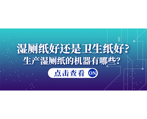 濕廁紙好還是衛(wèi)生紙好？生產(chǎn)濕廁紙的機(jī)器有哪些？