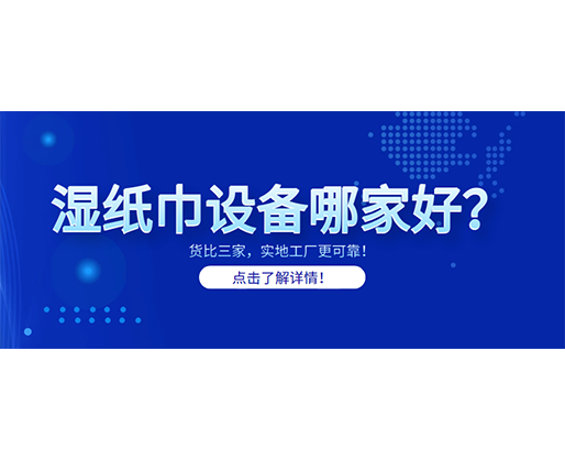 濕紙巾設(shè)備哪家好？貨比三家，實(shí)地工廠更可靠！