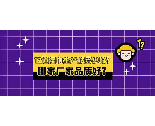 12道濕巾生產(chǎn)線多少錢？哪家廠家品質(zhì)好？