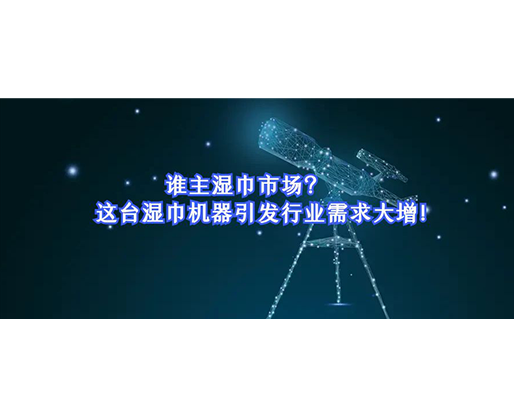誰(shuí)主濕巾市場(chǎng)？這臺(tái)濕巾機(jī)器引發(fā)行業(yè)需求大增！
