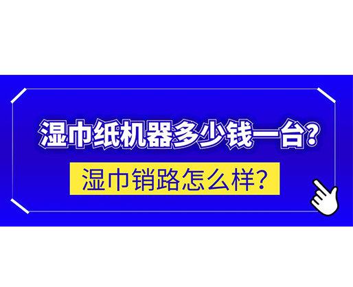 濕巾銷路怎么樣？濕巾紙機(jī)器多少錢一臺(tái)？