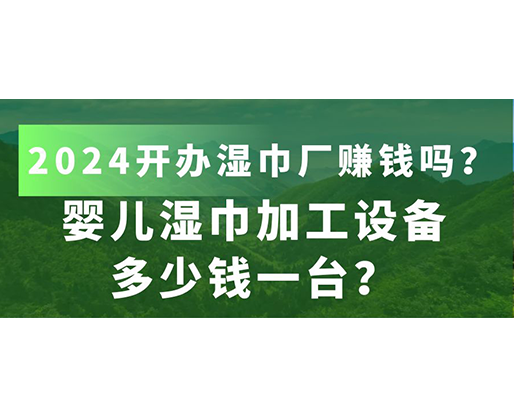 嬰兒濕巾加工設(shè)備多少錢一臺(tái)？2024開(kāi)辦濕巾廠賺錢嗎？