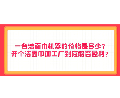 一臺潔面巾機(jī)器的價格是多少？開個潔面巾加工廠到底能否盈利？