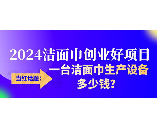 當(dāng)紅話題：2024潔面巾創(chuàng)業(yè)好項(xiàng)目，一臺潔面巾生產(chǎn)設(shè)備多少錢，令人咋舌！