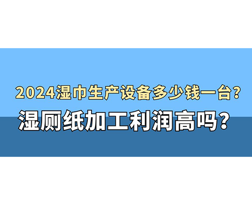 2024濕巾生產(chǎn)設(shè)備多少錢一臺？濕廁紙加工利潤高嗎？