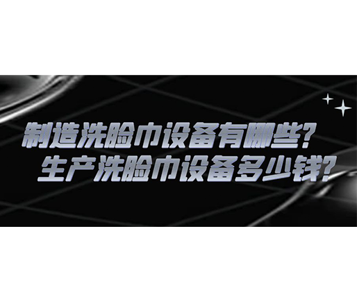 制造洗臉巾設(shè)備有哪些？生產(chǎn)洗臉巾設(shè)備多少錢(qián)？