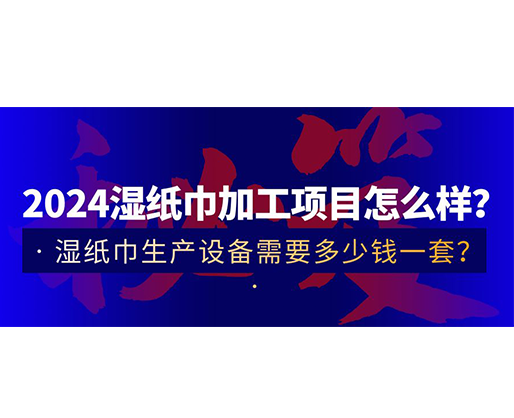 2024濕紙巾加工項(xiàng)目怎么樣？濕紙巾生產(chǎn)設(shè)備需要多少錢(qián)一套？