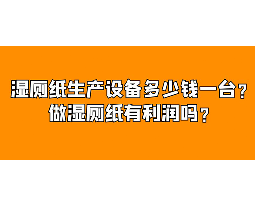 濕廁紙生產(chǎn)設(shè)備多少錢(qián)一臺(tái)？做濕廁紙有利潤(rùn)嗎？
