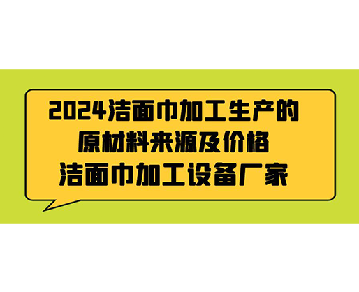 2024潔面巾加工生產(chǎn)的原材料來源及價格，潔面巾加工設備廠家