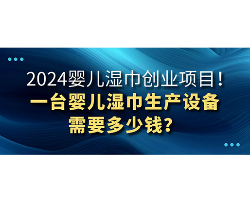 2024嬰兒濕巾創(chuàng)業(yè)項目 一臺嬰兒濕巾生產(chǎn)設備需要多少錢？