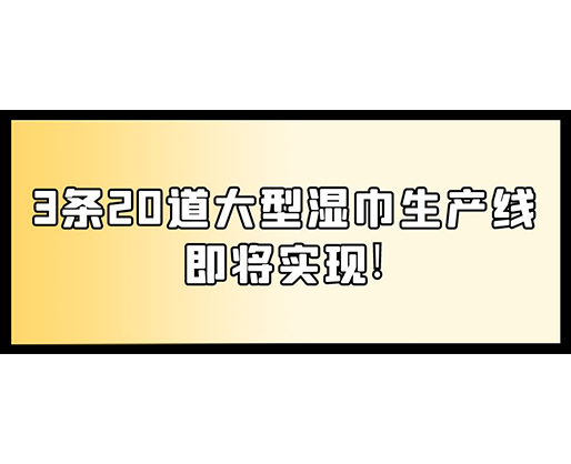 福建：某企業(yè)下月突破記錄，3條20道大型濕巾生產(chǎn)線即將實現(xiàn)！
