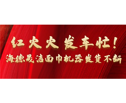 紅火火發(fā)車(chē)忙！海德晟潔面巾機(jī)器發(fā)貨不斷