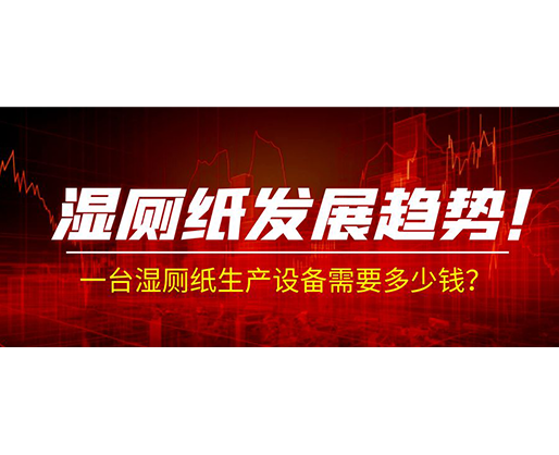 濕廁紙發(fā)展趨勢！一臺濕廁紙生產(chǎn)設(shè)備需要多少錢？
