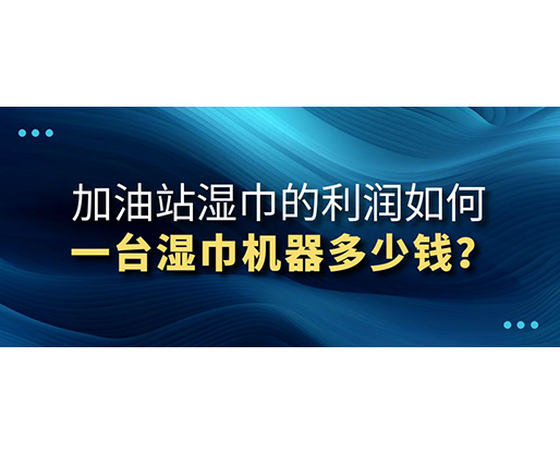 加油站濕巾的利潤如何，一臺濕巾機器多少錢？