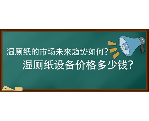 濕廁紙的市場未來趨勢如何？濕廁紙?jiān)O(shè)備價(jià)格多少錢？
