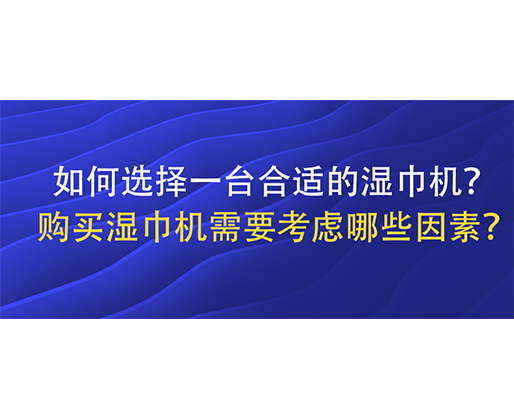 如何選擇一臺合適的濕巾機？購買濕巾機需要考慮哪些因素？