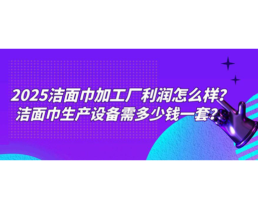 2025潔面巾加工廠利潤怎么樣？潔面巾生產(chǎn)設(shè)備需多少錢一套？