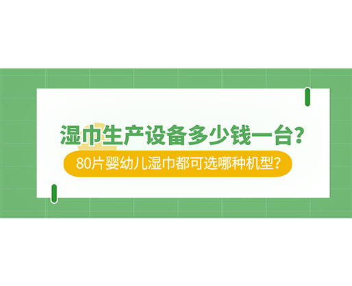 濕巾生產(chǎn)設(shè)備多少錢一臺？80片嬰幼兒濕巾都可選哪種機型？
