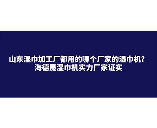 山東濕巾加工廠都用的哪個廠家的濕巾機？海德晟濕巾機實力廠家證實