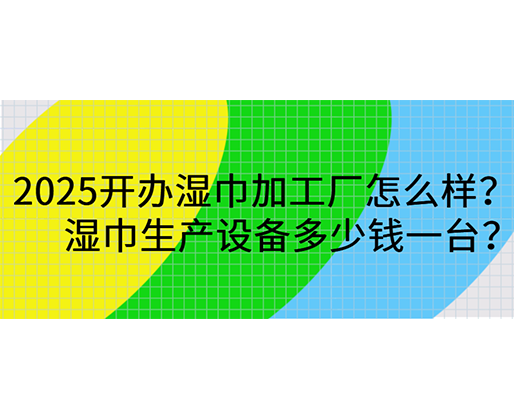 2025開辦濕巾加工廠怎么樣？濕巾生產(chǎn)設(shè)備多少錢一臺？