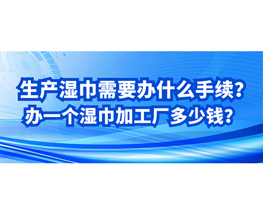 生產(chǎn)濕巾需要辦什么手續(xù)？辦一個濕巾加工廠多少錢？