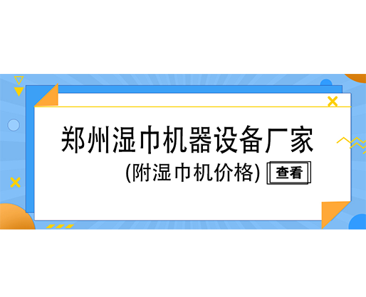 鄭州濕巾機器設(shè)備廠家(附濕巾機價格)