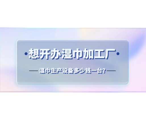 想開辦濕巾加工廠，濕巾生產(chǎn)設(shè)備多少錢一臺？