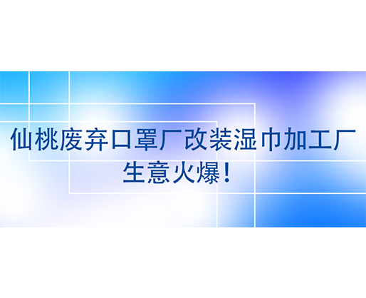 仙桃廢棄口罩廠改裝濕巾加工廠，生意火爆！