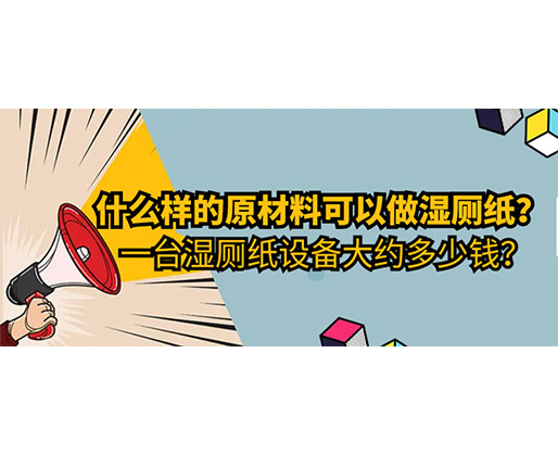 什么樣的原材料可以做濕廁紙，一臺濕廁紙?jiān)O(shè)備大約多少錢？