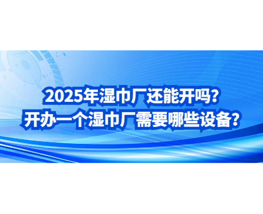 2025年濕巾廠還能開(kāi)嗎？開(kāi)辦一個(gè)濕巾廠需要哪些設(shè)備？