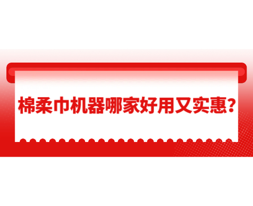 棉柔巾機(jī)器哪家好用又實(shí)惠？