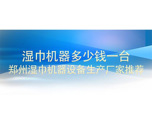 濕巾機(jī)器多少錢一臺(tái)，鄭州濕巾機(jī)器設(shè)備生產(chǎn)廠家推薦