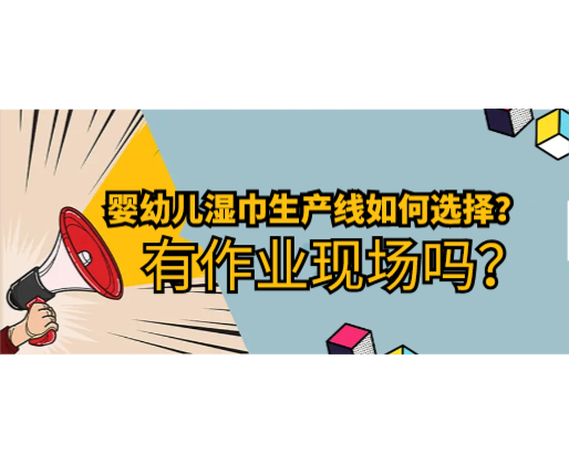 嬰幼兒濕巾生產(chǎn)線如何選擇，有作業(yè)現(xiàn)場(chǎng)嗎？