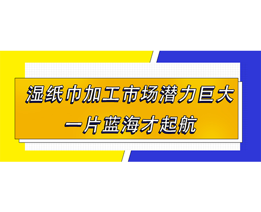 濕紙巾加工市場(chǎng)潛力巨大，一片藍(lán)海才起航