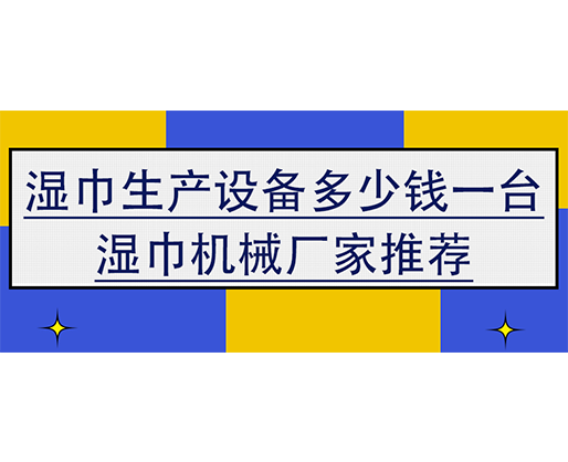濕巾生產(chǎn)設(shè)備多少錢一臺(tái)，濕巾機(jī)械廠家推薦