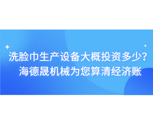 洗臉巾生產(chǎn)設(shè)備大概投資多少？海德晟機(jī)械為您算清經(jīng)濟(jì)賬