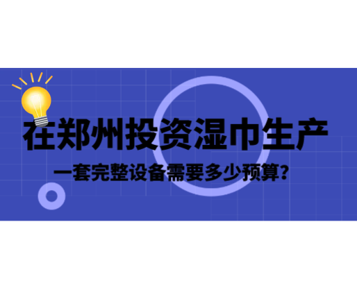 在鄭州投資濕巾生產(chǎn)，一套完整設(shè)備需要多少預(yù)算？