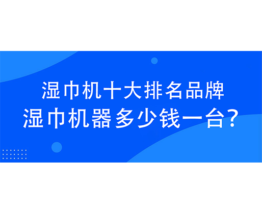 濕巾機(jī)十大排名品牌，濕巾機(jī)器多少錢一臺？