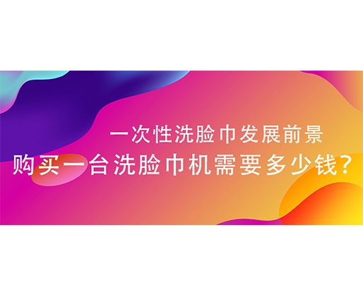 一次性洗臉巾發(fā)展前景，購(gòu)買一臺(tái)洗臉巾機(jī)需要多少錢？