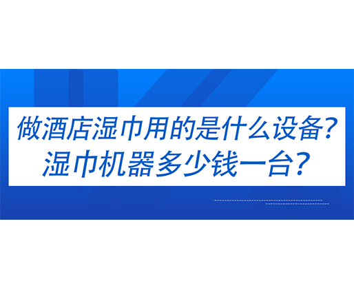做酒店濕巾用的是什么設(shè)備？濕巾機(jī)器多少錢一臺？