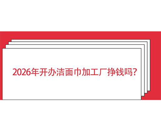 2026年開辦潔面巾加工廠掙錢嗎？