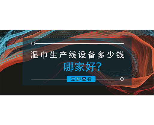 濕巾生產(chǎn)線設(shè)備多少錢，哪家好？資深業(yè)內(nèi)人士的真誠(chéng)分享