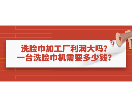 洗臉巾加工廠利潤(rùn)大嗎？一臺(tái)洗臉巾機(jī)需要多少錢？
