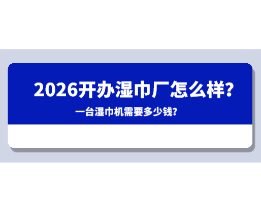 2026開辦濕巾廠怎么樣？一臺(tái)濕巾機(jī)需要多少錢？