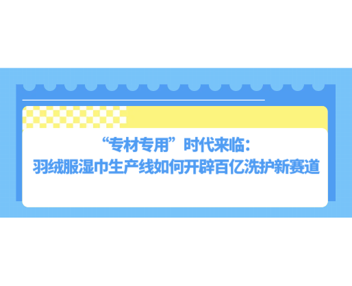 “專材專用”時(shí)代來(lái)臨：羽絨服濕巾生產(chǎn)線如何開辟百億洗護(hù)新賽道