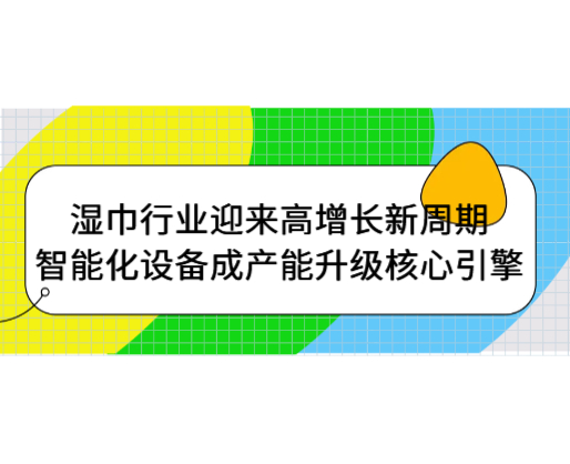 濕巾行業(yè)迎來高增長新周期，智能化設(shè)備成產(chǎn)能升級核心引擎